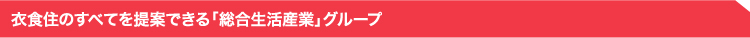 衣食住のすべてを提案できる「総合生活産業」グループ